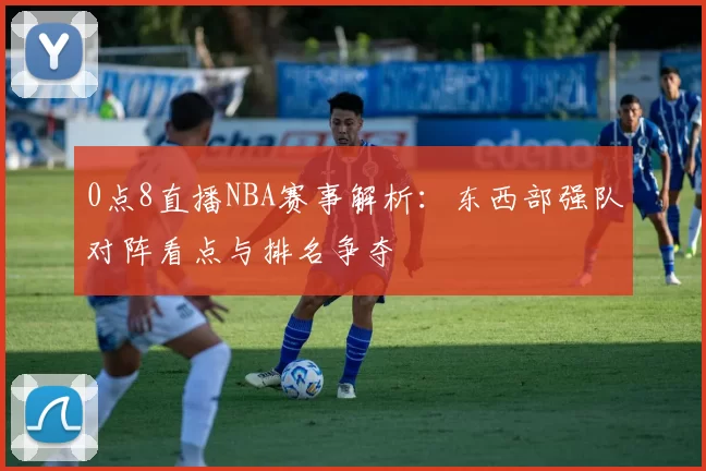 0点8直播NBA赛事解析：东西部强队对阵看点与排名争夺