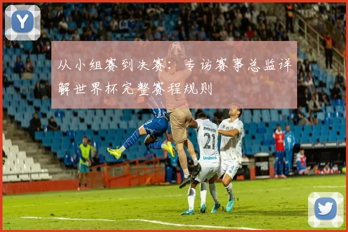 从小组赛到决赛：专访赛事总监详解世界杯完整赛程规则