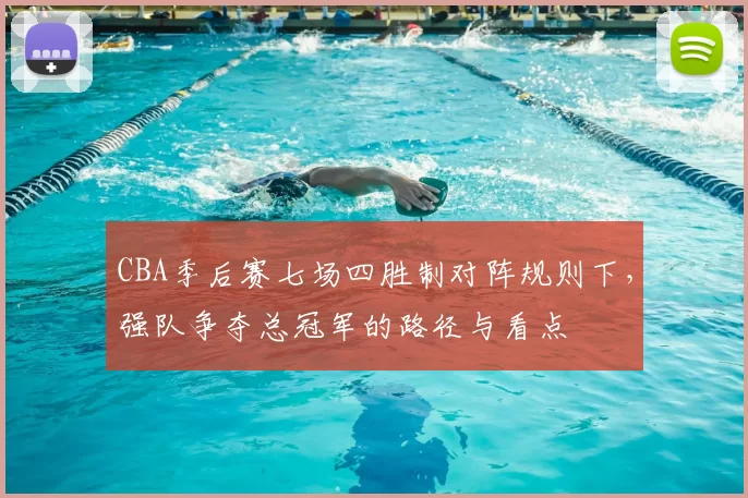 CBA季后赛七场四胜制对阵规则下，强队争夺总冠军的路径与看点