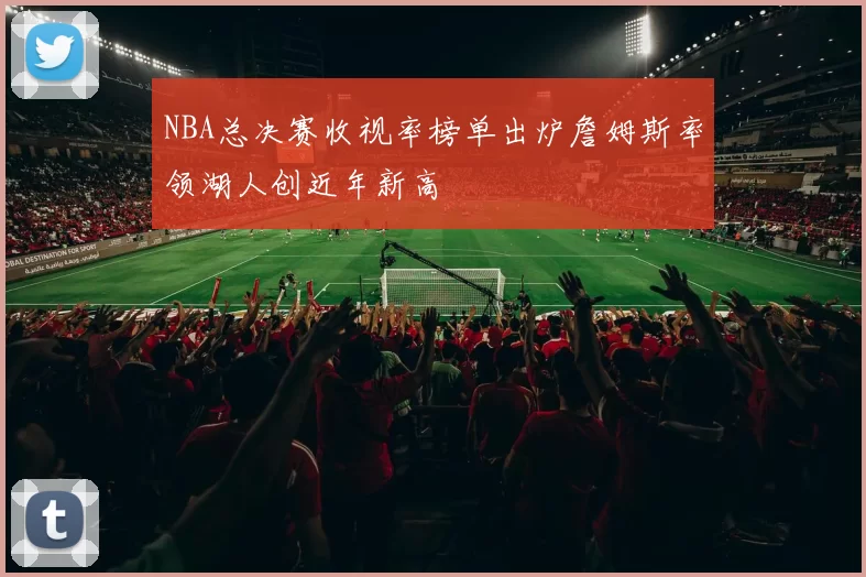NBA总决赛收视率榜单出炉詹姆斯率领湖人创近年新高