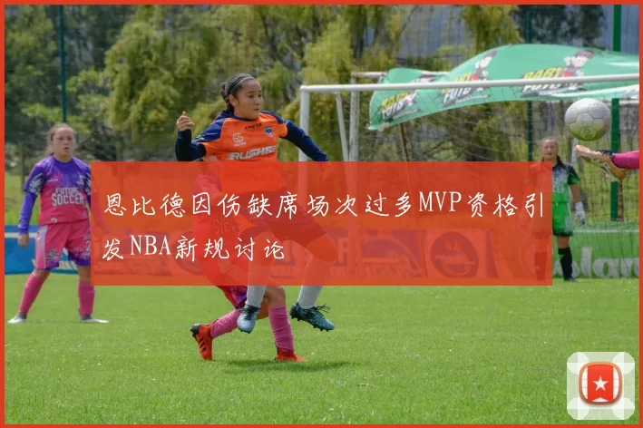 恩比德因伤缺席场次过多MVP资格引发NBA新规讨论