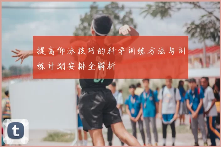 提高仰泳技巧的科学训练方法与训练计划安排全解析