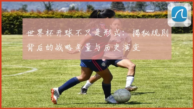世界杯开球不只是形式：揭秘规则背后的战略考量与历史演变