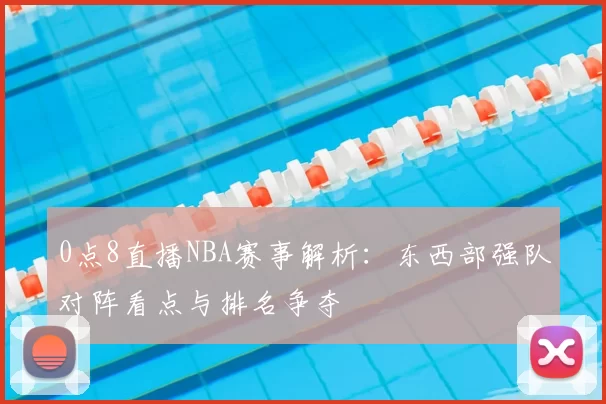 0点8直播NBA赛事解析：东西部强队对阵看点与排名争夺