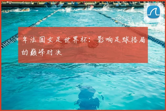 年法国女足世界杯:影响足球格局的巅峰对决
