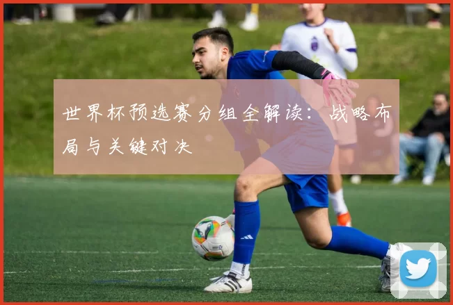 世界杯预选赛分组全解读：战略布局与关键对决
