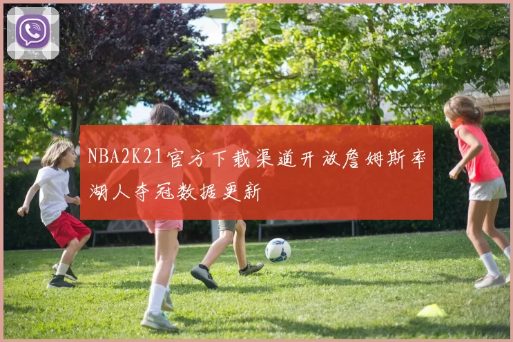 NBA2K21官方下载渠道开放詹姆斯率湖人夺冠数据更新