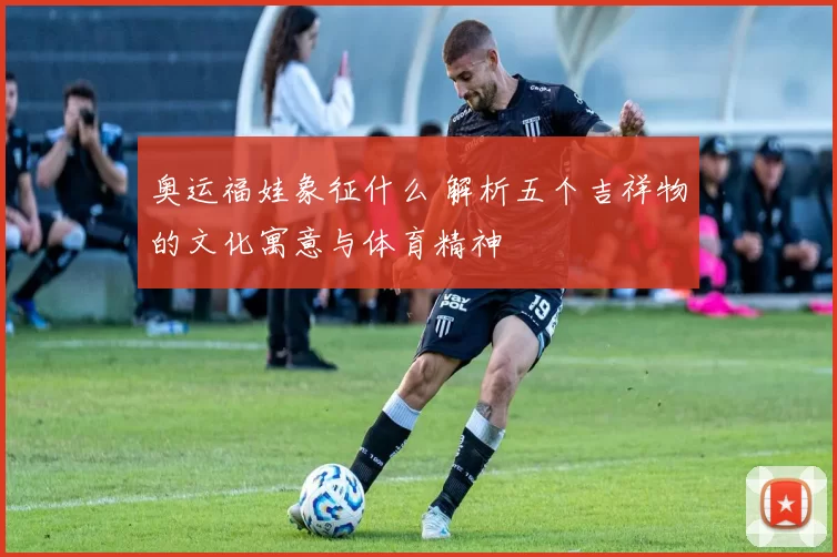 奥运福娃象征什么 解析五个吉祥物的文化寓意与体育精神