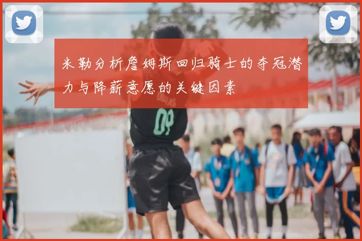 米勒分析詹姆斯回归骑士的夺冠潜力与降薪意愿的关键因素