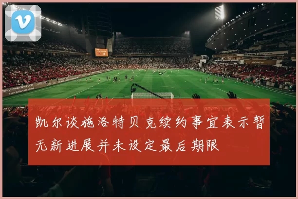 凯尔谈施洛特贝克续约事宜表示暂无新进展并未设定最后期限