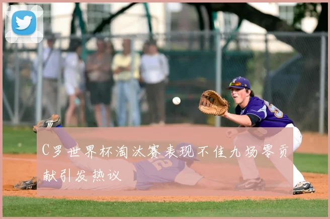 C罗世界杯淘汰赛表现不佳九场零贡献引发热议
