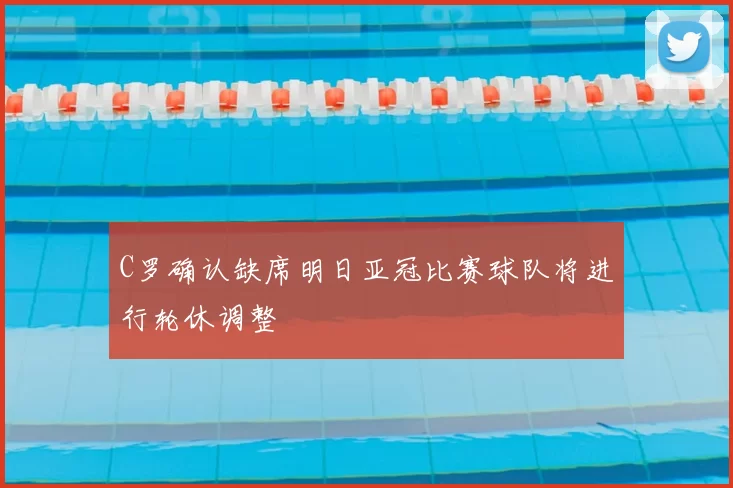 C罗确认缺席明日亚冠比赛球队将进行轮休调整