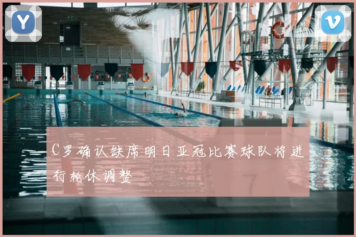 C罗确认缺席明日亚冠比赛球队将进行轮休调整