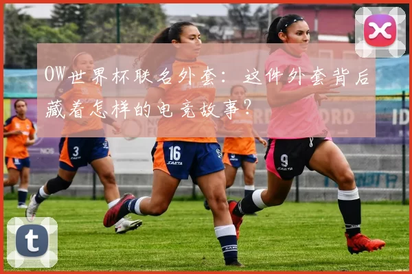 OW世界杯联名外套:这件外套背后藏着怎样的电竞故事?