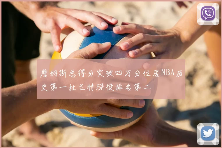 詹姆斯总得分突破四万分位居NBA历史第一杜兰特现役排名第二