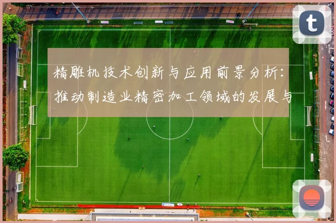 精雕机技术创新与应用前景分析：推动制造业精密加工领域的发展与变革