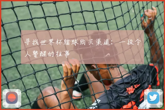 寻找世界杯赌球购买渠道：一段令人警醒的往事