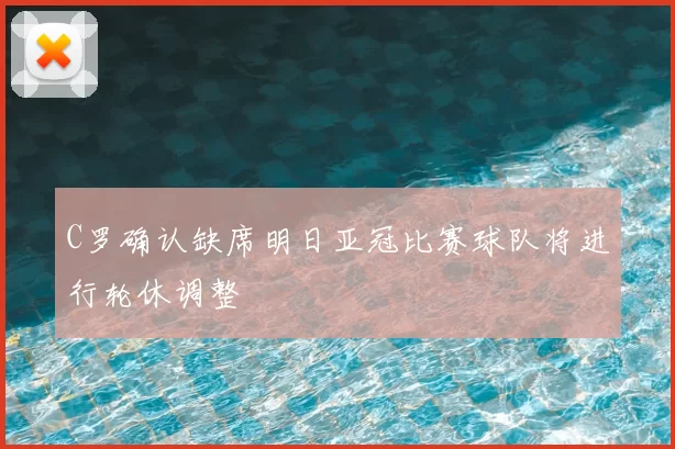 C罗确认缺席明日亚冠比赛球队将进行轮休调整