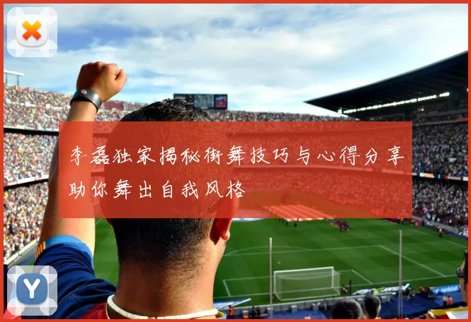 李磊独家揭秘街舞技巧与心得分享助你舞出自我风格