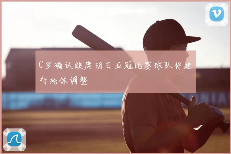 C罗确认缺席明日亚冠比赛球队将进行轮休调整