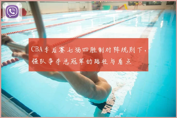 CBA季后赛七场四胜制对阵规则下,强队争夺总冠军的路径与看点