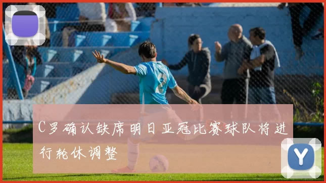 C罗确认缺席明日亚冠比赛球队将进行轮休调整
