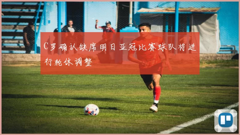 C罗确认缺席明日亚冠比赛球队将进行轮休调整