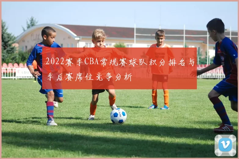 2022赛季CBA常规赛球队积分排名与季后赛席位竞争分析