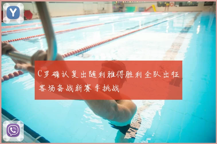 C罗确认复出随利雅得胜利全队出征客场备战新赛季挑战