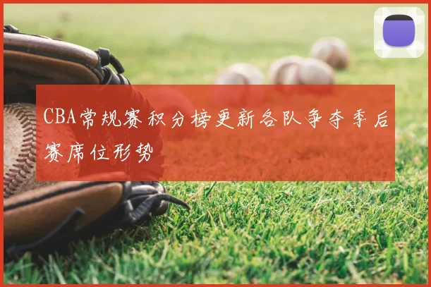 CBA常规赛积分榜更新各队争夺季后赛席位形势