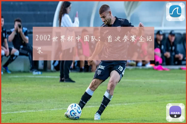 2002世界杯中国队:首次参赛全记录
