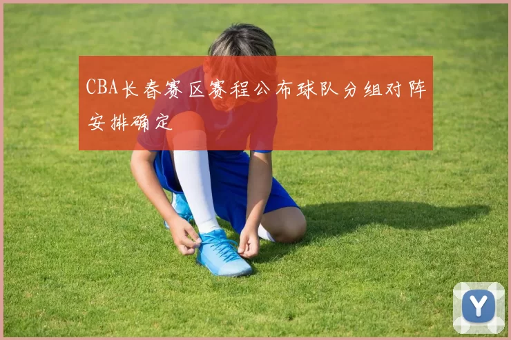 CBA长春赛区赛程公布球队分组对阵安排确定