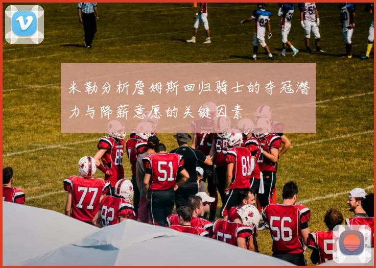 米勒分析詹姆斯回归骑士的夺冠潜力与降薪意愿的关键因素