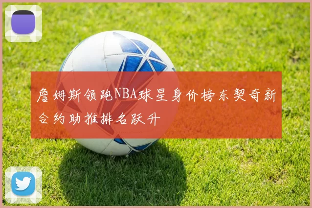 詹姆斯领跑NBA球星身价榜东契奇新合约助推排名跃升