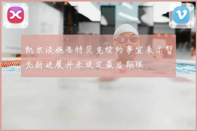 凯尔谈施洛特贝克续约事宜表示暂无新进展并未设定最后期限