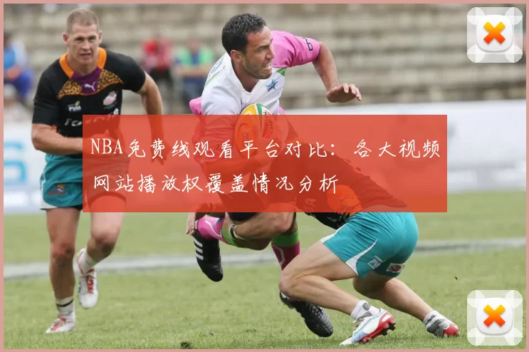 NBA免费线观看平台对比：各大视频网站播放权覆盖情况分析