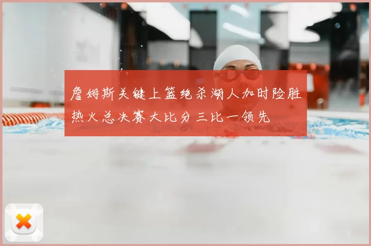 詹姆斯关键上篮绝杀湖人加时险胜热火总决赛大比分三比一领先
