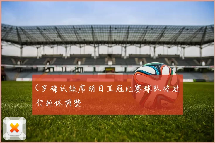 C罗确认缺席明日亚冠比赛球队将进行轮休调整