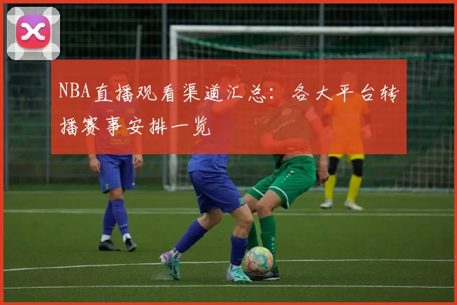 NBA直播观看渠道汇总：各大平台转播赛事安排一览