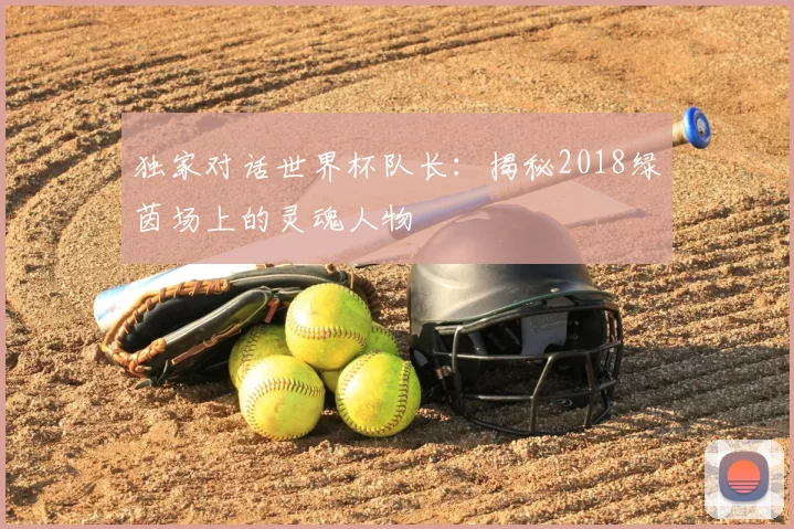 独家对话世界杯队长：揭秘2018绿茵场上的灵魂人物