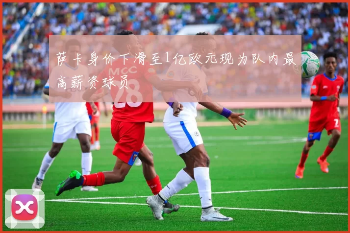 萨卡身价下滑至1亿欧元现为队内最高薪资球员