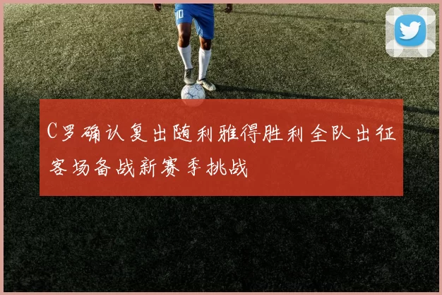 C罗确认复出随利雅得胜利全队出征客场备战新赛季挑战