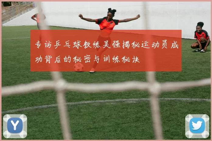 专访乒乓球教练吴强揭秘运动员成功背后的秘密与训练秘诀