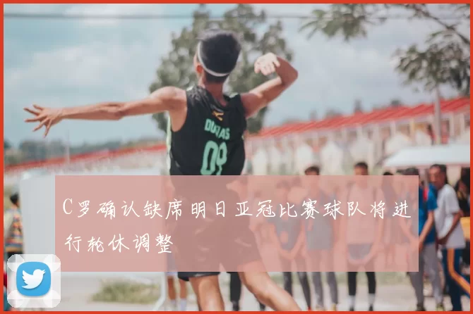 C罗确认缺席明日亚冠比赛球队将进行轮休调整