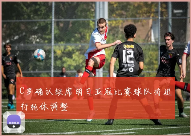 C罗确认缺席明日亚冠比赛球队将进行轮休调整