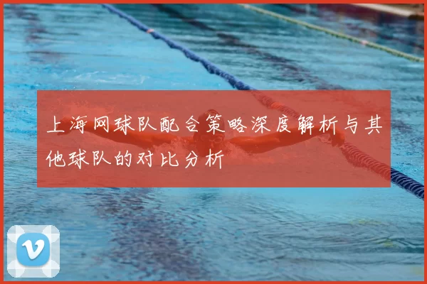 上海网球队配合策略深度解析与其他球队的对比分析
