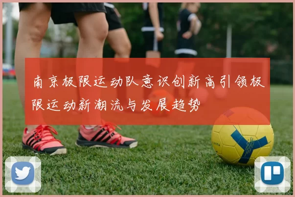 南京极限运动队意识创新高引领极限运动新潮流与发展趋势