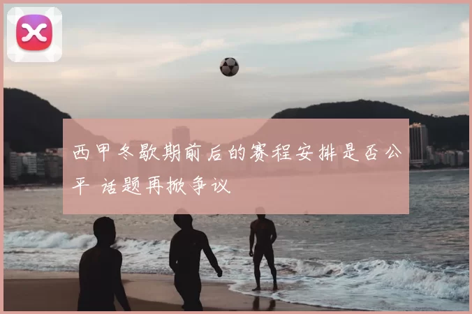 西甲冬歇期前后的赛程安排是否公平 话题再掀争议