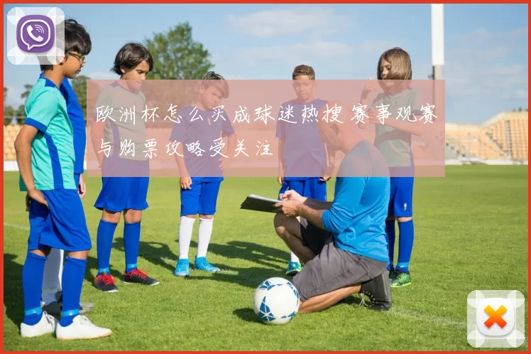 欧洲杯怎么买成球迷热搜 赛事观赛与购票攻略受关注