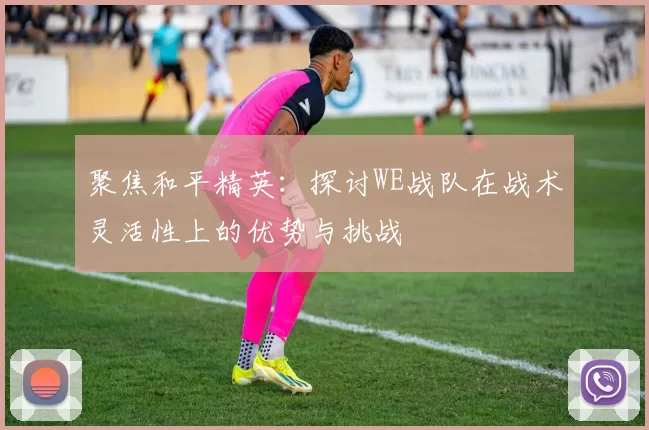 聚焦和平精英：探讨WE战队在战术灵活性上的优势与挑战